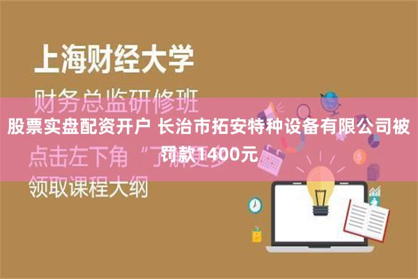 股票实盘配资开户 长治市拓安特种设备有限公司被罚款1400元