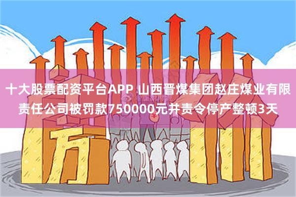 十大股票配资平台APP 山西晋煤集团赵庄煤业有限责任公司被罚款750000元并责令停产整顿3天