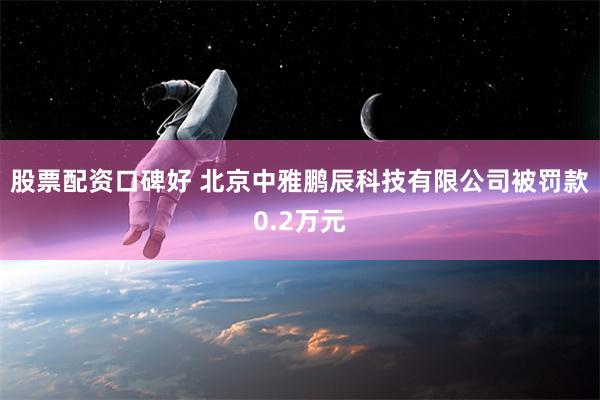 股票配资口碑好 北京中雅鹏辰科技有限公司被罚款0.2万元