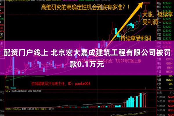 配资门户线上 北京宏大嘉成建筑工程有限公司被罚款0.1万元