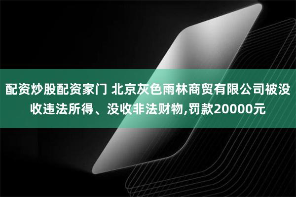 配资炒股配资家门 北京灰色雨林商贸有限公司被没收违法所得、没收非法财物,罚款20000元