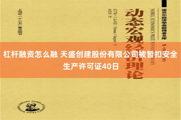 杠杆融资怎么融 天盛创建股份有限公司被暂扣安全生产许可证40日