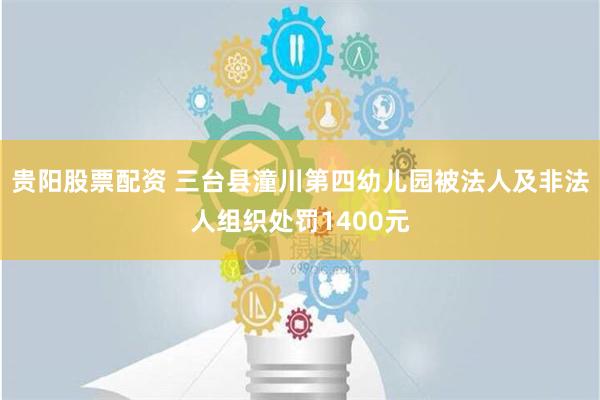 贵阳股票配资 三台县潼川第四幼儿园被法人及非法人组织处罚1400元