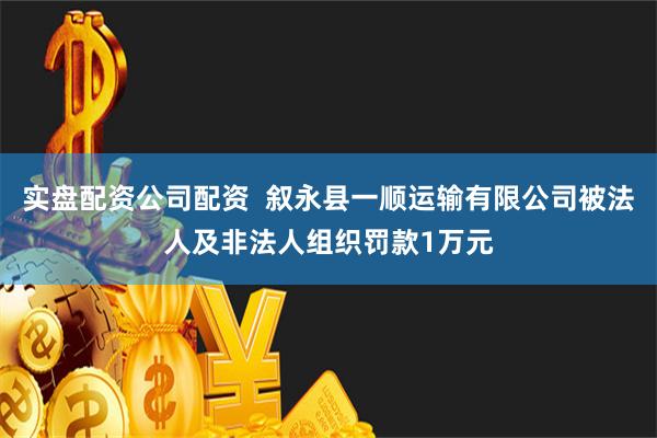 实盘配资公司配资  叙永县一顺运输有限公司被法人及非法人组织罚款1万元