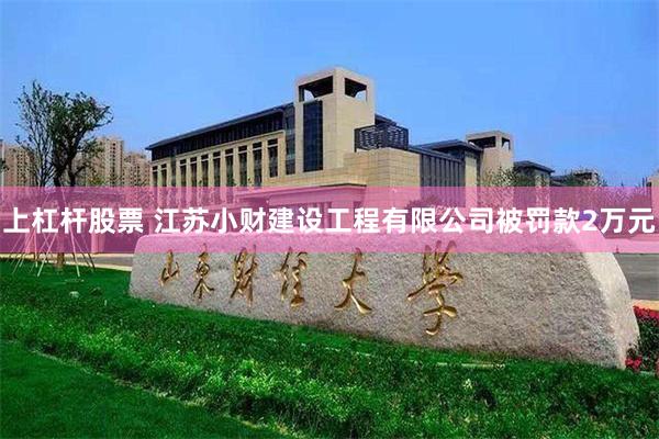 上杠杆股票 江苏小财建设工程有限公司被罚款2万元