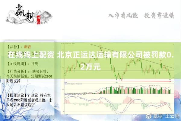 在线线上配资 北京正运达运输有限公司被罚款0.2万元