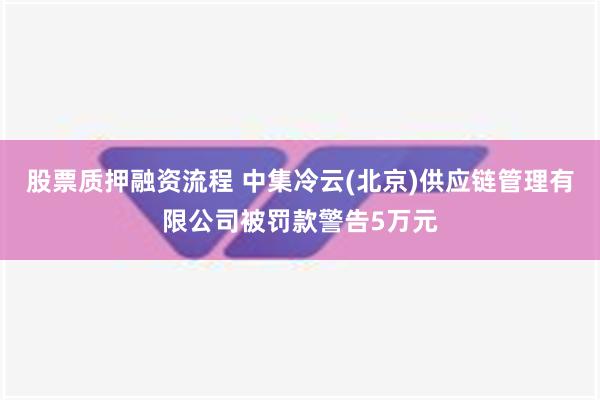 股票质押融资流程 中集冷云(北京)供应链管理有限公司被罚款警告5万元