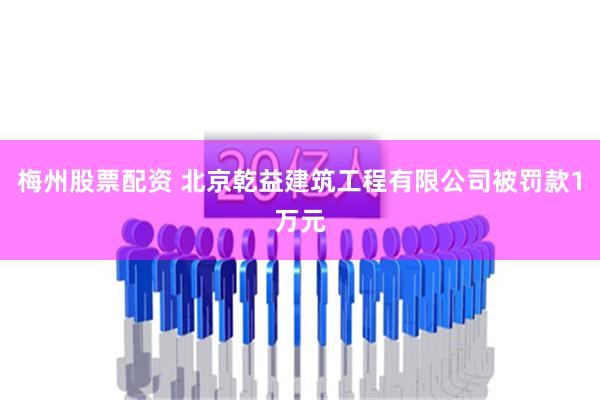 梅州股票配资 北京乾益建筑工程有限公司被罚款1万元