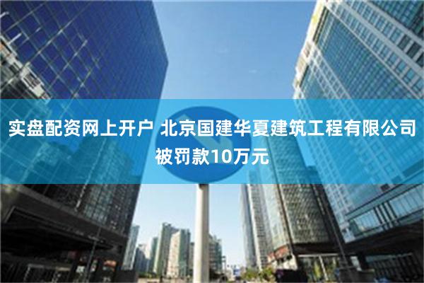 实盘配资网上开户 北京国建华夏建筑工程有限公司被罚款10万元