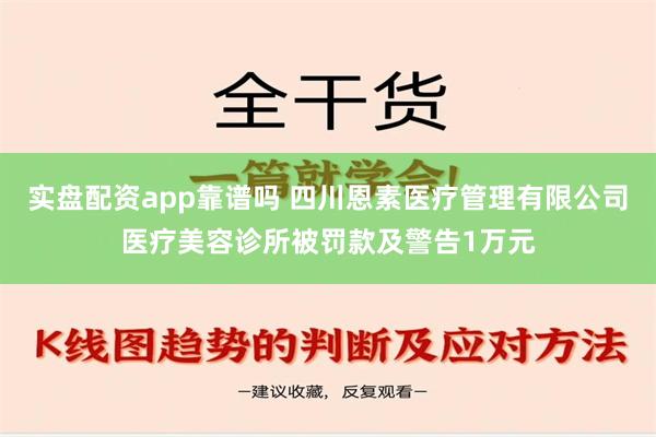 实盘配资app靠谱吗 四川恩素医疗管理有限公司医疗美容诊所被罚款及警告1万元