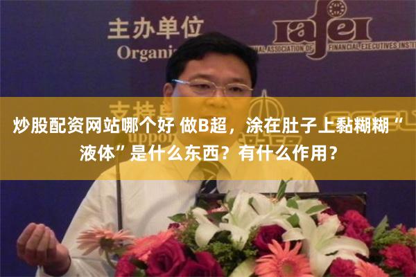 炒股配资网站哪个好 做B超，涂在肚子上黏糊糊“液体”是什么东西？有什么作用？