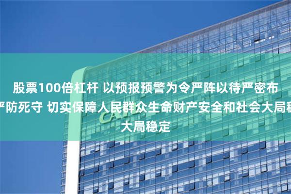 股票100倍杠杆 以预报预警为令严阵以待严密布防严防死守 切实保障人民群众生命财产安全和社会大局稳定