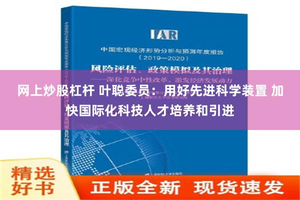 网上炒股杠杆 叶聪委员：用好先进科学装置 加快国际化科技人才培养和引进