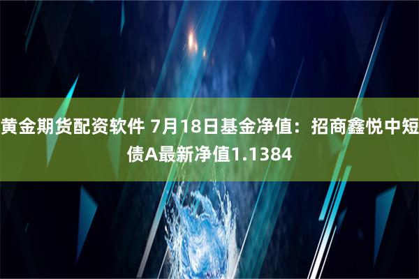 黄金期货配资软件 7月18日基金净值：招商鑫悦中短债A最新净值1.1384