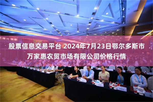 股票信息交易平台 2024年7月23日鄂尔多斯市万家惠农贸市场有限公司价格行情