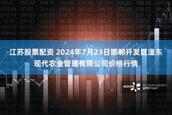 江苏股票配资 2024年7月23日邯郸开发区滏东现代农业管理有限公司价格行情