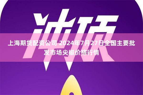 上海期货配资公司 2024年7月27日全国主要批发市场尖椒价格行情