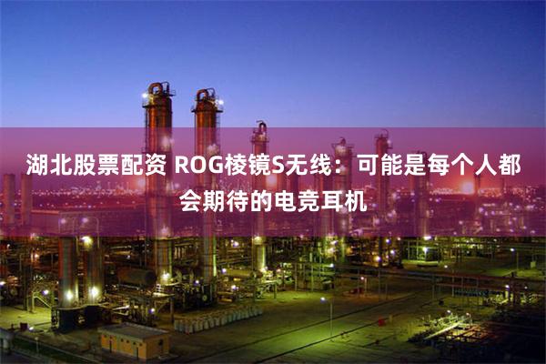 湖北股票配资 ROG棱镜S无线：可能是每个人都会期待的电竞耳机