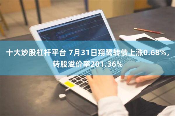 十大炒股杠杆平台 7月31日翔鹭转债上涨0.68%，转股溢价率201.36%