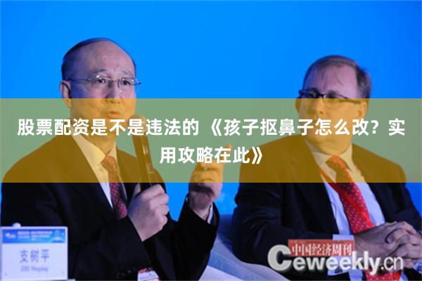 股票配资是不是违法的 《孩子抠鼻子怎么改？实用攻略在此》