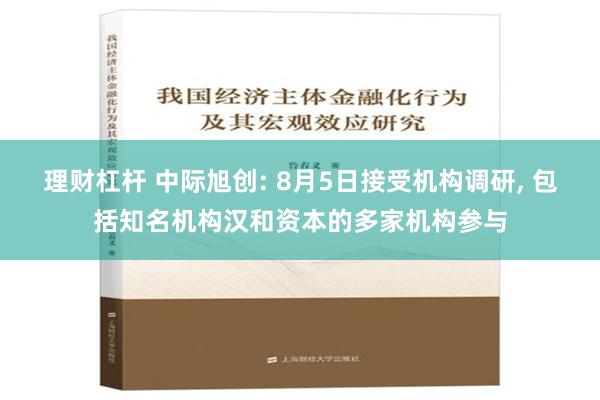 理财杠杆 中际旭创: 8月5日接受机构调研, 包括知名机构汉和资本的多家机构参与