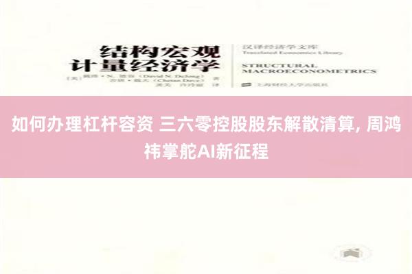 如何办理杠杆容资 三六零控股股东解散清算, 周鸿祎掌舵AI新征程