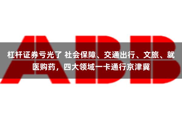 杠杆证券亏光了 社会保障、交通出行、文旅、就医购药，四大领域一卡通行京津冀