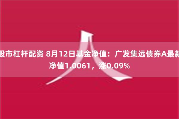 股市杠杆配资 8月12日基金净值：广发集远债券A最新净值1.0061，涨0.09%