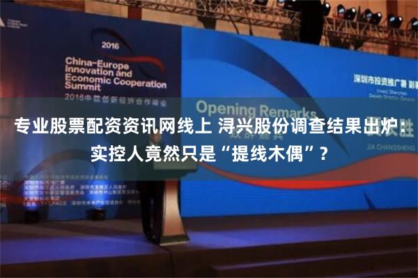 专业股票配资资讯网线上 浔兴股份调查结果出炉：实控人竟然只是“提线木偶”？