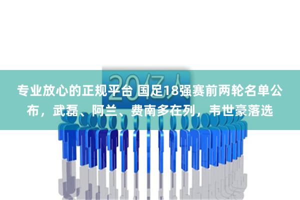 专业放心的正规平台 国足18强赛前两轮名单公布，武磊、阿兰、费南多在列，韦世豪落选