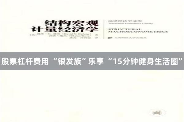 股票杠杆费用 “银发族”乐享 “15分钟健身生活圈”