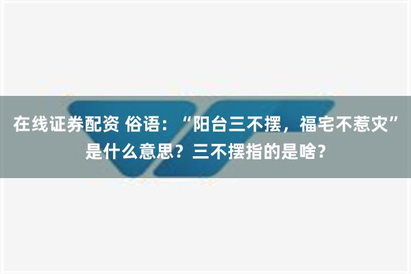 在线证券配资 俗语：“阳台三不摆，福宅不惹灾”是什么意思？三不摆指的是啥？