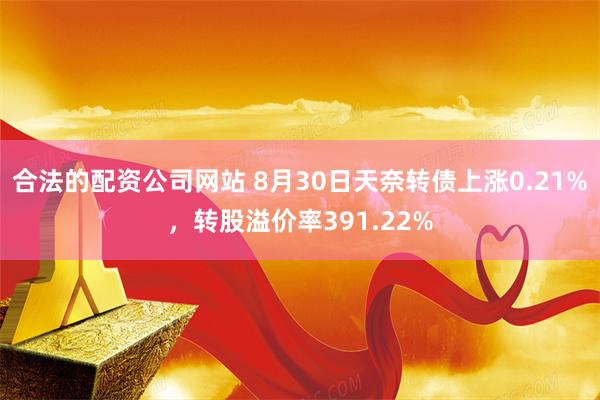 合法的配资公司网站 8月30日天奈转债上涨0.21%，转股溢价率391.22%