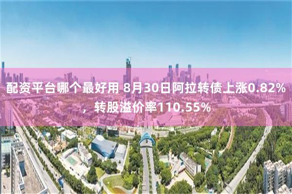 配资平台哪个最好用 8月30日阿拉转债上涨0.82%，转股溢价率110.55%