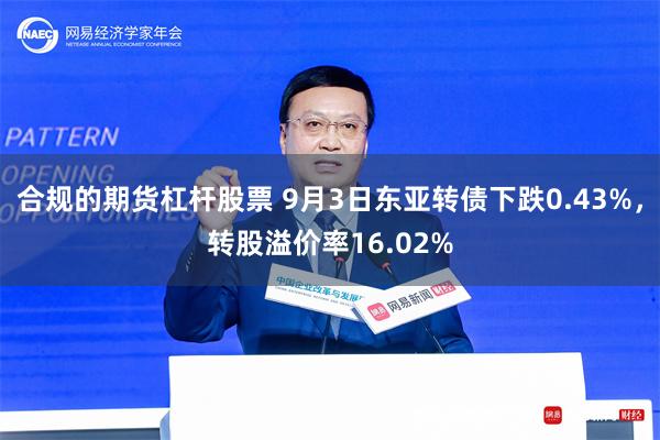 合规的期货杠杆股票 9月3日东亚转债下跌0.43%，转股溢价率16.02%