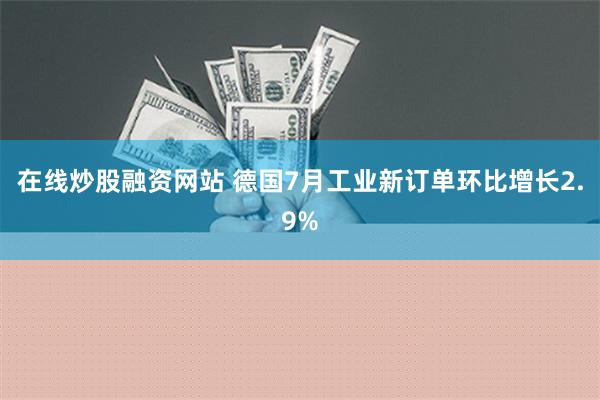 在线炒股融资网站 德国7月工业新订单环比增长2.9%