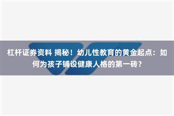 杠杆证券资料 揭秘！幼儿性教育的黄金起点：如何为孩子铺设健康人格的第一砖？