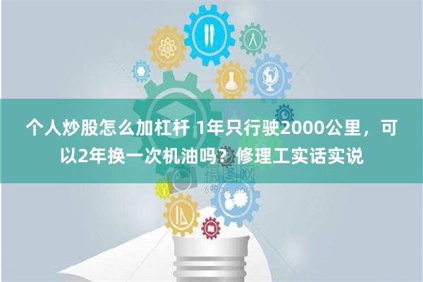 个人炒股怎么加杠杆 1年只行驶2000公里，可以2年换一次机油吗？修理工实话实说