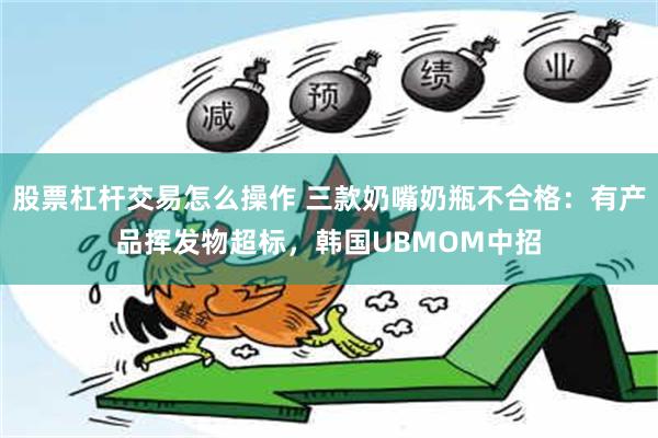 股票杠杆交易怎么操作 三款奶嘴奶瓶不合格：有产品挥发物超标，韩国UBMOM中招