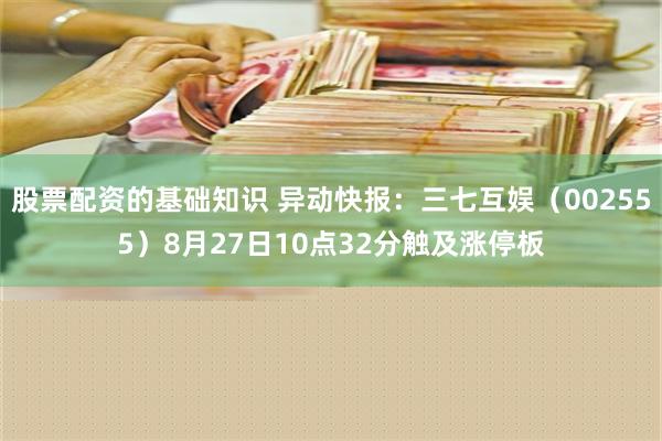 股票配资的基础知识 异动快报：三七互娱（002555）8月27日10点32分触及涨停板