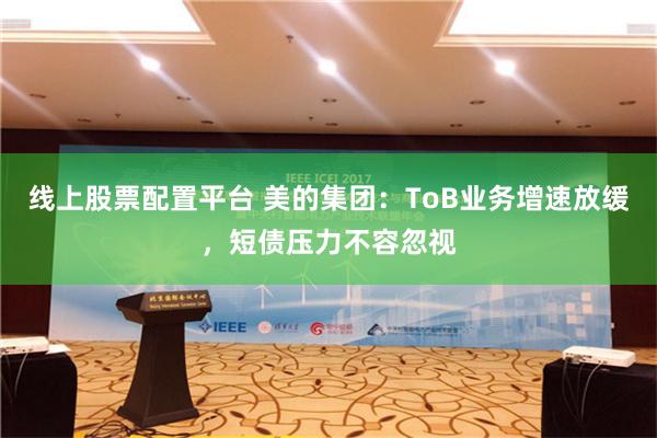 线上股票配置平台 美的集团：ToB业务增速放缓，短债压力不容忽视