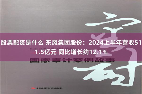 股票配资是什么 东风集团股份：2024上半年营收511.5亿元 同比增长约12.1%