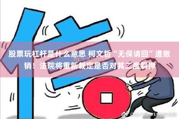 股票玩杠杆是什么意思 柯文哲“无保请回”遭撤销！法院将重新裁定是否对其二度羁押