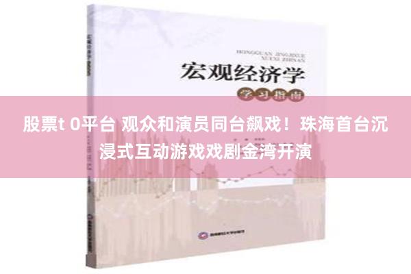 股票t 0平台 观众和演员同台飙戏！珠海首台沉浸式互动游戏戏剧金湾开演