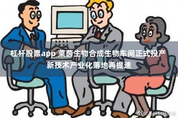 杠杆股票app 莱茵生物合成生物车间正式投产 新技术产业化落地再提速