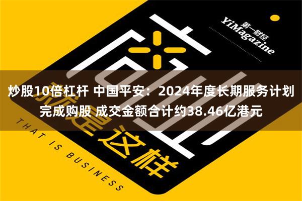 炒股10倍杠杆 中国平安：2024年度长期服务计划完成购股 成交金额合计约38.46亿港元