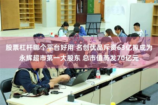 股票杠杆哪个平台好用 名创优品斥资63亿拟成为永辉超市第一大股东 总市值蒸发70亿元