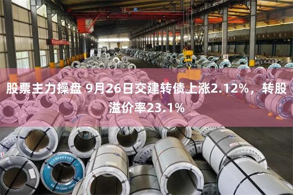 股票主力操盘 9月26日交建转债上涨2.12%，转股溢价率23.1%