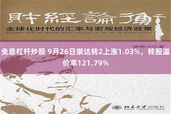 免息杠杆炒股 9月26日崇达转2上涨1.03%，转股溢价率121.79%