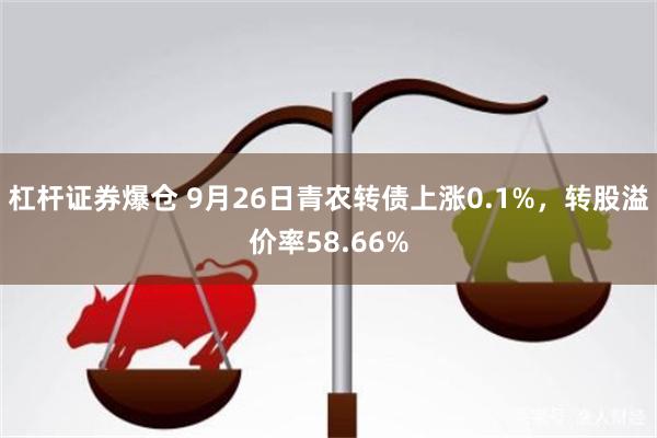 杠杆证券爆仓 9月26日青农转债上涨0.1%，转股溢价率58.66%